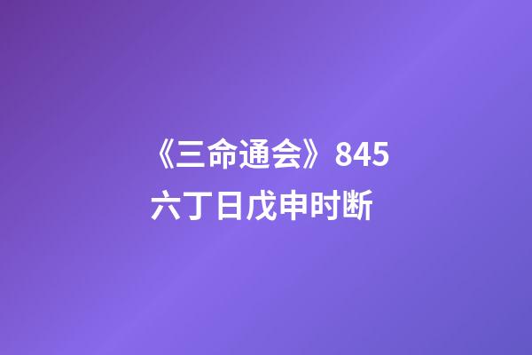 《三命通会》8.45 六丁日戊申时断